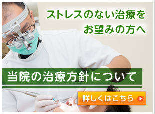 ストレスのない治療を お望みの方へ 当院の治療方針について 詳しくはこちら 