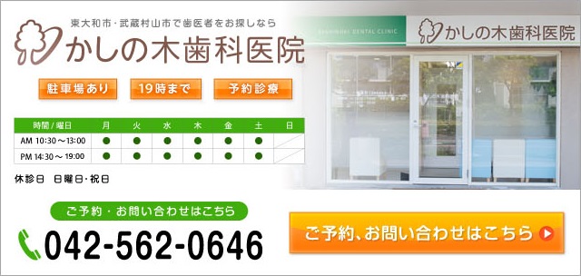 東大和市・武蔵村山市で歯医者をお探しなら かしの木歯科医院 駐車場あり 20時半まで 予約診療 ご予約・お問い合わせはこちら 電話番号 042-562-0646 休診日 日曜日・祝日